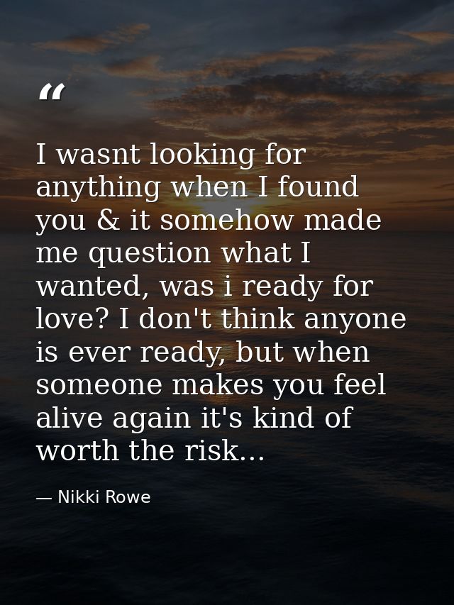 I wasnt looking for anything when I found you & it somehow made me question what I wanted, was i ready for love? I don't — Nikki Rowe