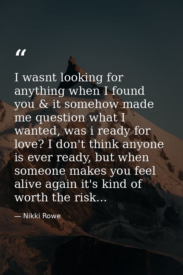 I wasnt looking for anything when I found you & it somehow made me question what I wanted, was i ready for love? I don't — Nikki Rowe
