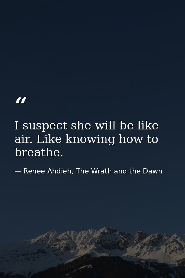I suspect she will be like air. Like knowing how to breathe. — Renee Ahdieh, The Wrath and the Dawn