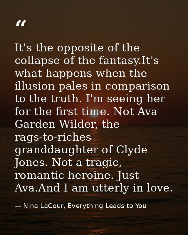 It's the opposite of the collapse of the fantasy.It's what happens when the illusion pales in comparison to the truth. I — Nina LaCour, Everything Leads to You