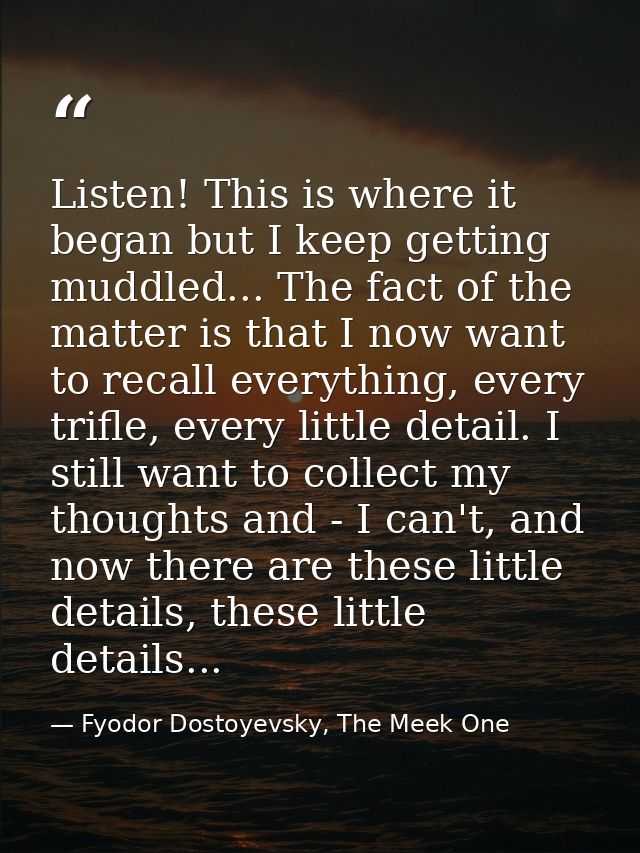 Listen! This is where it began but I keep getting muddled... The fact of the matter is that I now want to recall everyth — Fyodor Dostoyevsky, The Meek One