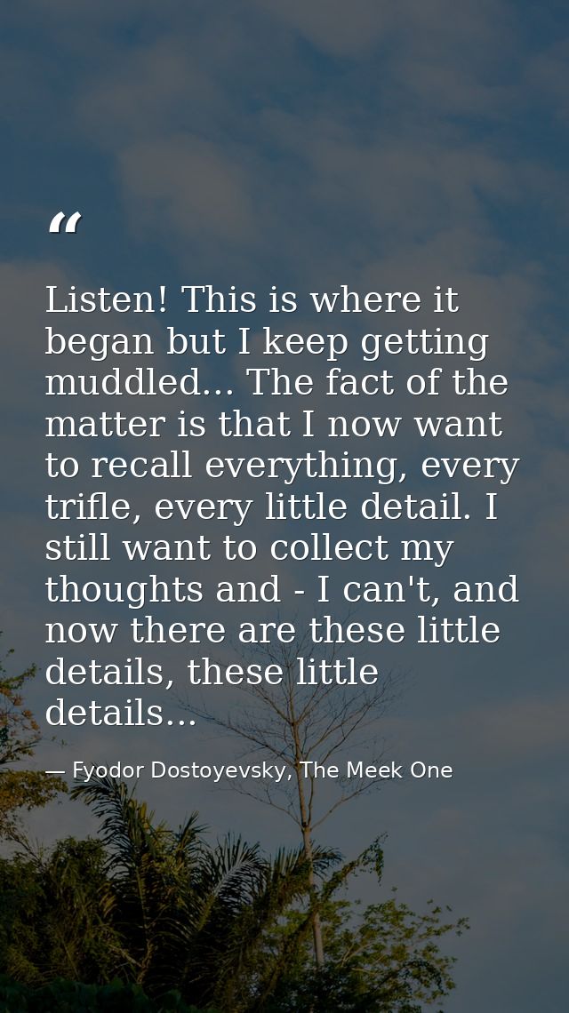Listen! This is where it began but I keep getting muddled... The fact of the matter is that I now want to recall everyth — Fyodor Dostoyevsky, The Meek One