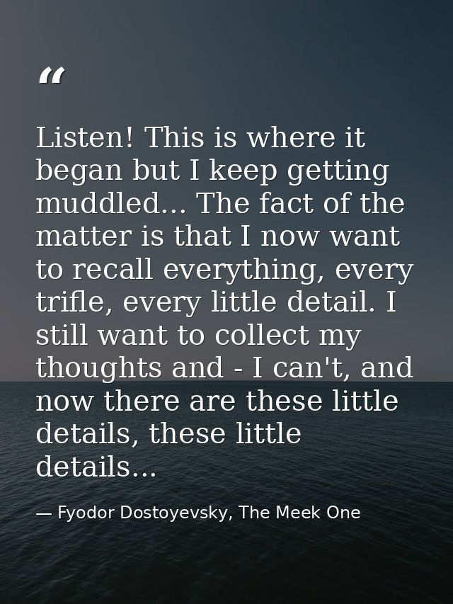Listen! This is where it began but I keep getting muddled... The fact of the matter is that I now want to recall everyth — Fyodor Dostoyevsky, The Meek One