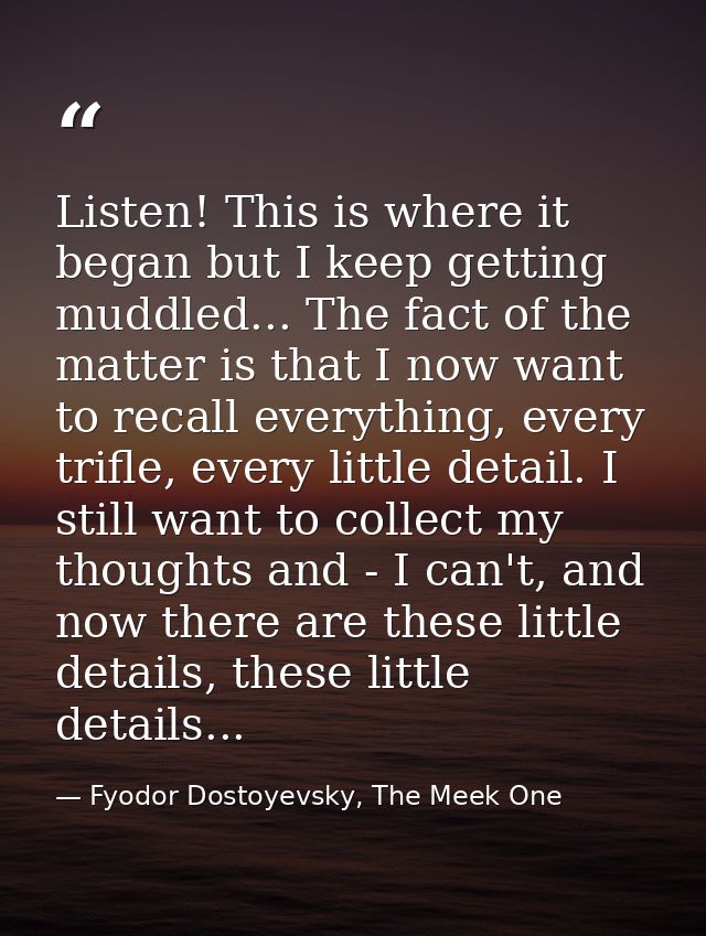 Listen! This is where it began but I keep getting muddled... The fact of the matter is that I now want to recall everyth — Fyodor Dostoyevsky, The Meek One