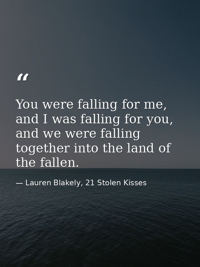 You were falling for me, and I was falling for you, and we were falling together into the land of the fallen. — Lauren Blakely, 21 Stolen Kisses
