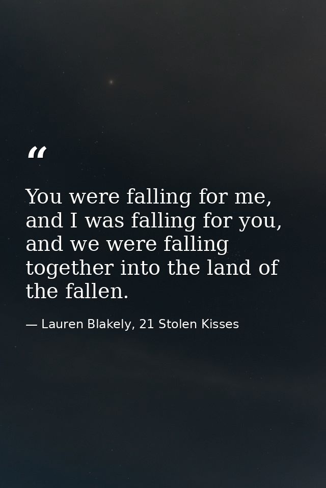 You were falling for me, and I was falling for you, and we were falling together into the land of the fallen. — Lauren Blakely, 21 Stolen Kisses