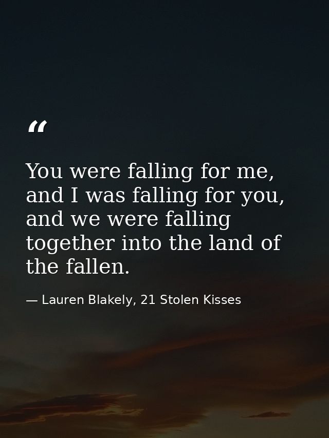 You were falling for me, and I was falling for you, and we were falling together into the land of the fallen. — Lauren Blakely, 21 Stolen Kisses