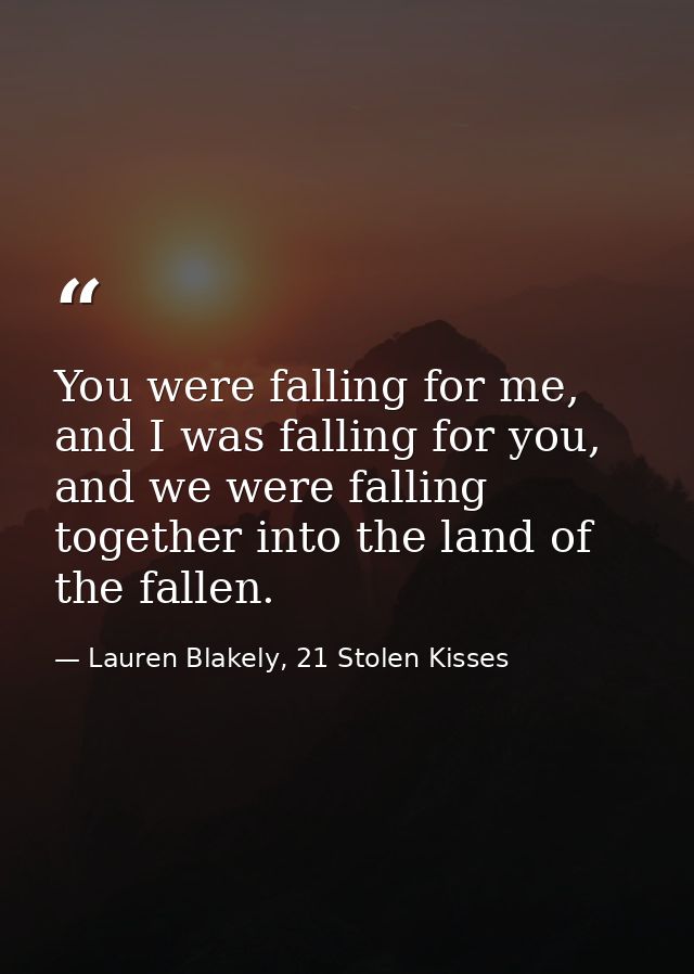 You were falling for me, and I was falling for you, and we were falling together into the land of the fallen. — Lauren Blakely, 21 Stolen Kisses