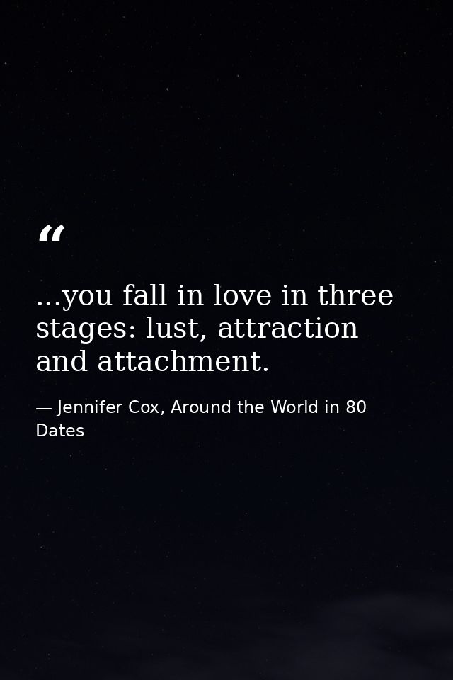 ...you fall in love in three stages: lust, attraction and attachment. — Jennifer Cox, Around the World in 80 Dates