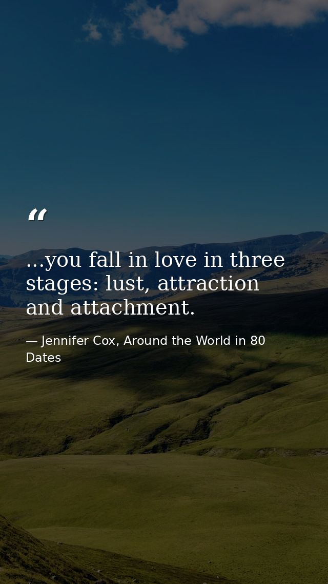 ...you fall in love in three stages: lust, attraction and attachment. — Jennifer Cox, Around the World in 80 Dates