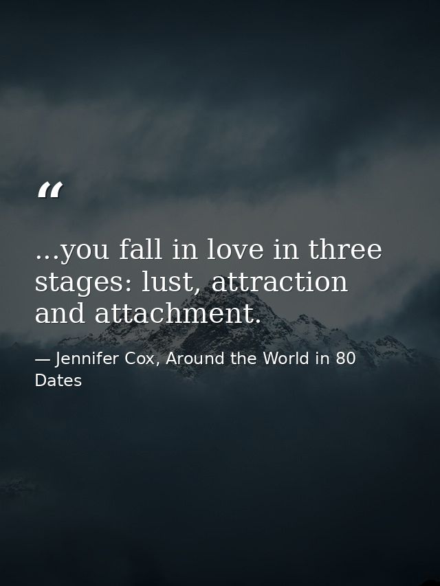 ...you fall in love in three stages: lust, attraction and attachment. — Jennifer Cox, Around the World in 80 Dates