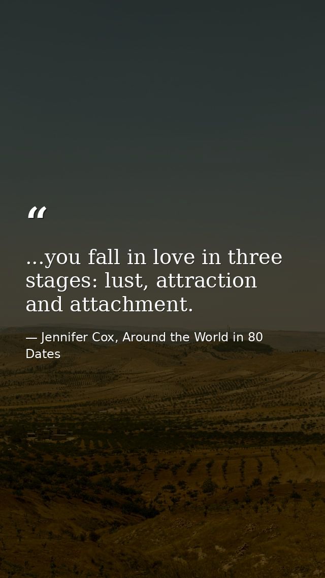...you fall in love in three stages: lust, attraction and attachment. — Jennifer Cox, Around the World in 80 Dates