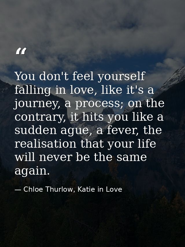 You don't feel yourself falling in love, like it's a journey, a process; on the contrary, it hits you like a sudden ague — Chloe Thurlow, Katie in Love