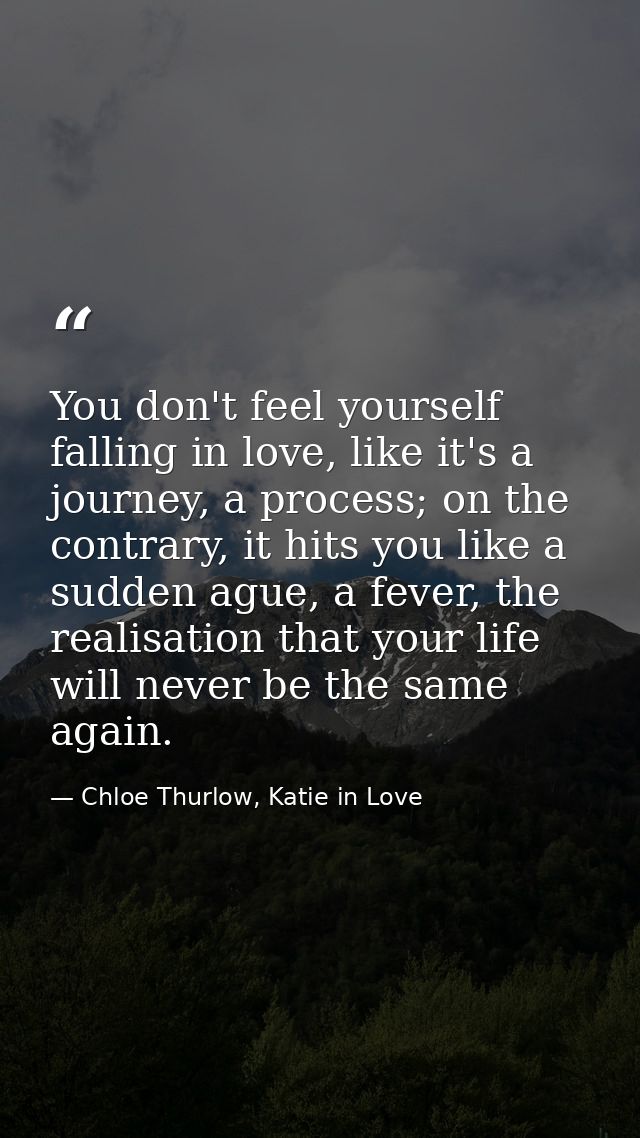 You don't feel yourself falling in love, like it's a journey, a process; on the contrary, it hits you like a sudden ague — Chloe Thurlow, Katie in Love