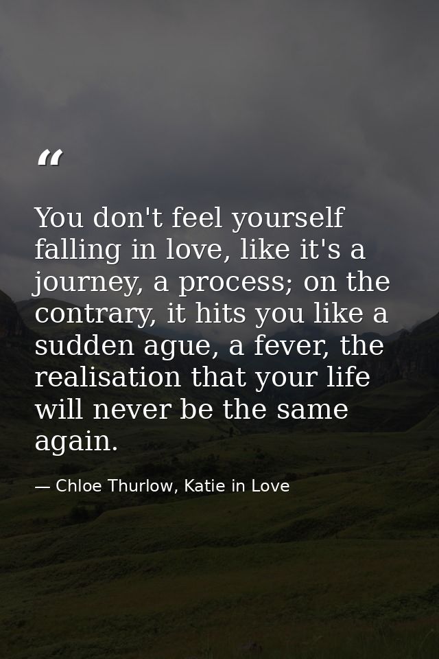You don't feel yourself falling in love, like it's a journey, a process; on the contrary, it hits you like a sudden ague — Chloe Thurlow, Katie in Love
