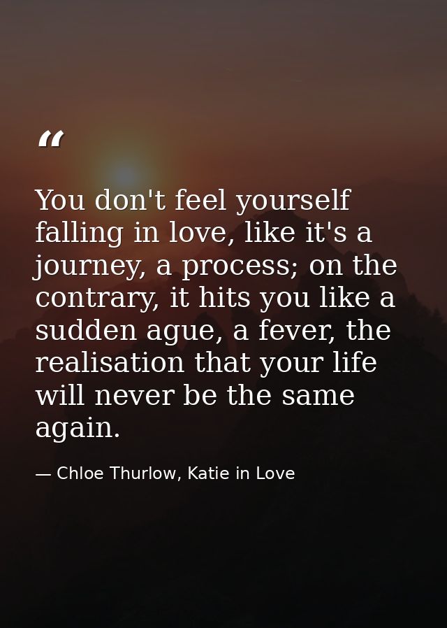 You don't feel yourself falling in love, like it's a journey, a process; on the contrary, it hits you like a sudden ague — Chloe Thurlow, Katie in Love