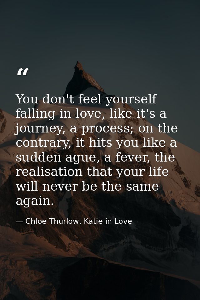 You don't feel yourself falling in love, like it's a journey, a process; on the contrary, it hits you like a sudden ague — Chloe Thurlow, Katie in Love