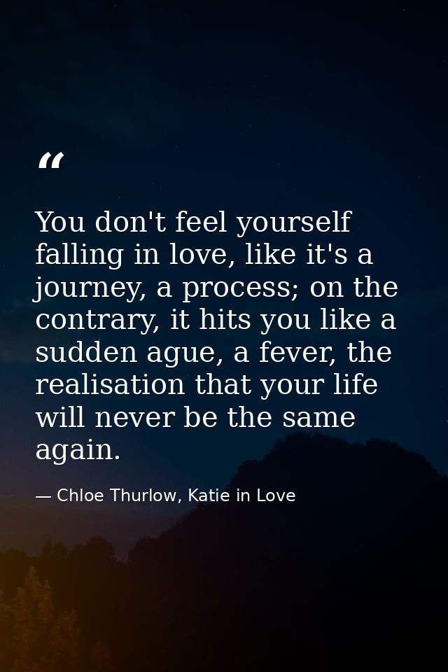 You don't feel yourself falling in love, like it's a journey, a process; on the contrary, it hits you like a sudden ague — Chloe Thurlow, Katie in Love