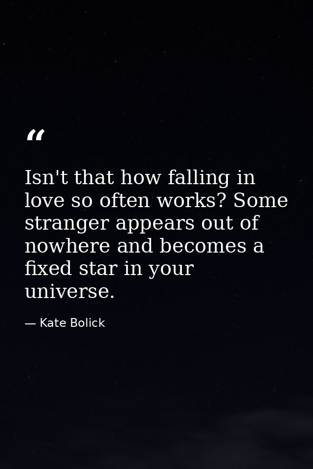 Isn't that how falling in love so often works? Some stranger appears out of nowhere and becomes a fixed star in your uni — Kate Bolick