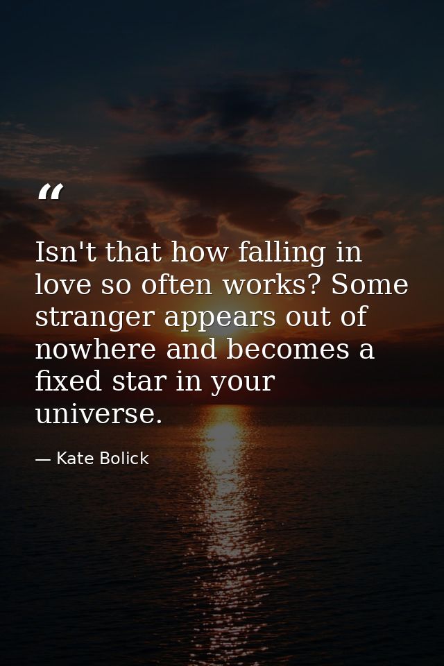 Isn't that how falling in love so often works? Some stranger appears out of nowhere and becomes a fixed star in your uni — Kate Bolick