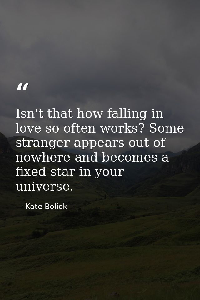 Isn't that how falling in love so often works? Some stranger appears out of nowhere and becomes a fixed star in your uni — Kate Bolick