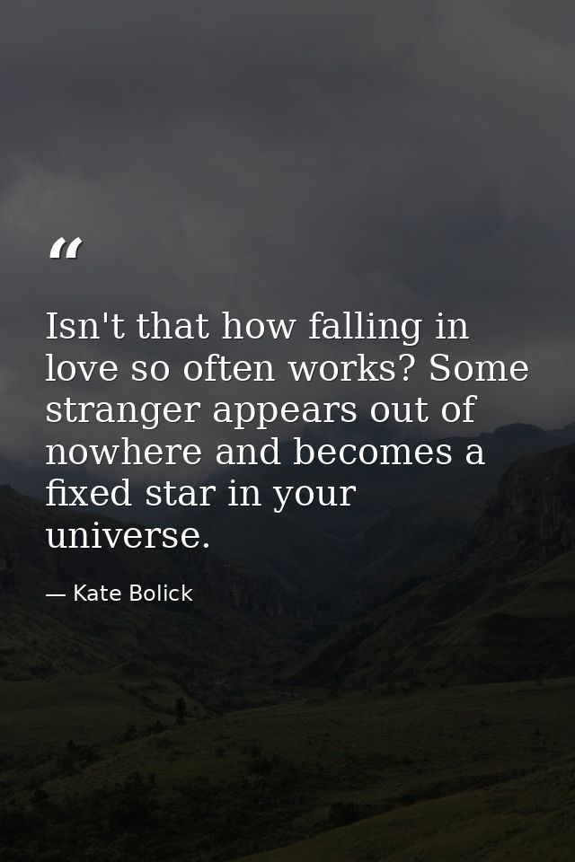 Isn't that how falling in love so often works? Some stranger appears out of nowhere and becomes a fixed star in your uni — Kate Bolick
