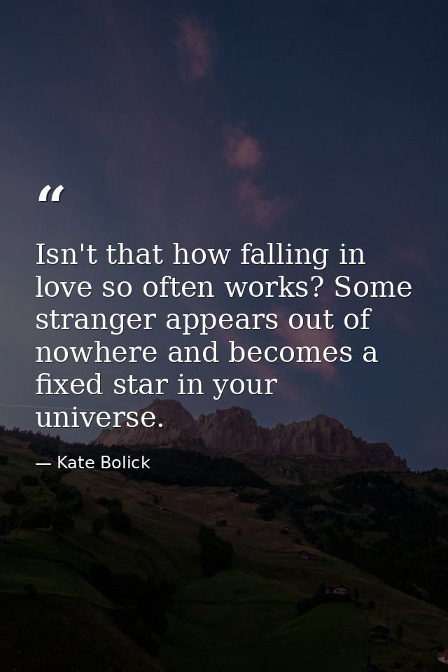 Isn't that how falling in love so often works? Some stranger appears out of nowhere and becomes a fixed star in your uni — Kate Bolick
