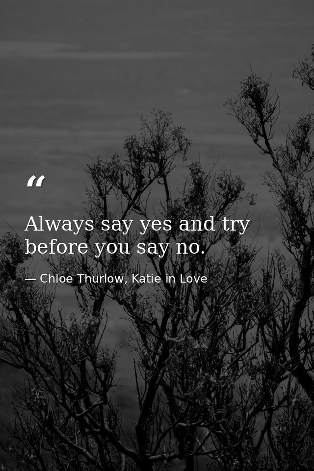Always say yes and try before you say no. — Chloe Thurlow, Katie in Love