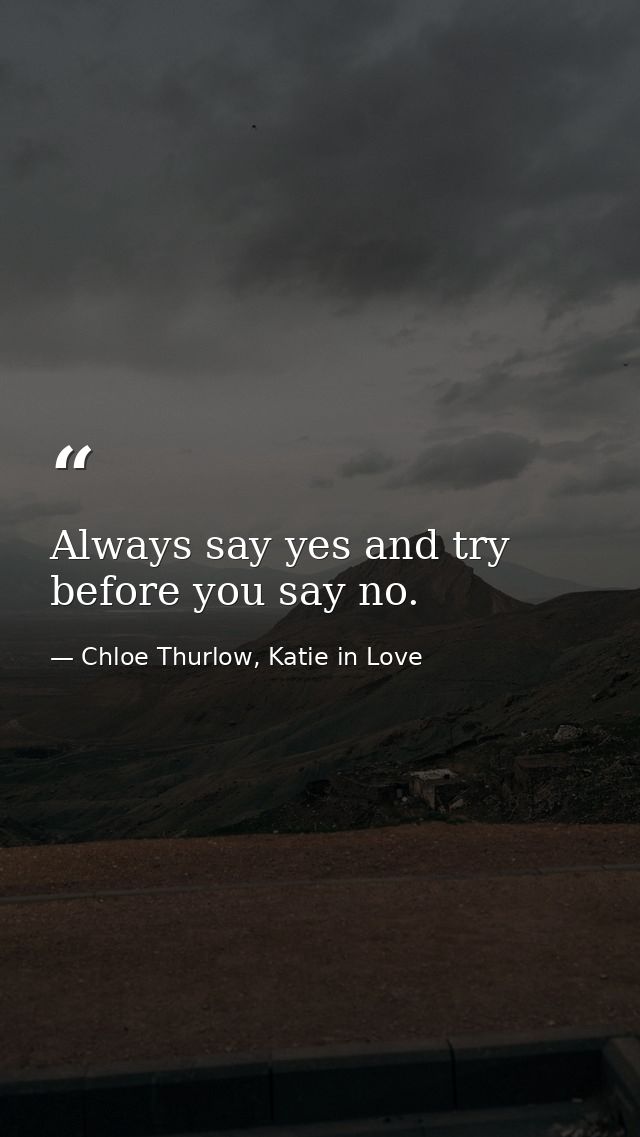 Always say yes and try before you say no. — Chloe Thurlow, Katie in Love