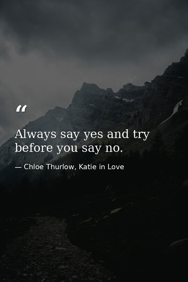 Always say yes and try before you say no. — Chloe Thurlow, Katie in Love