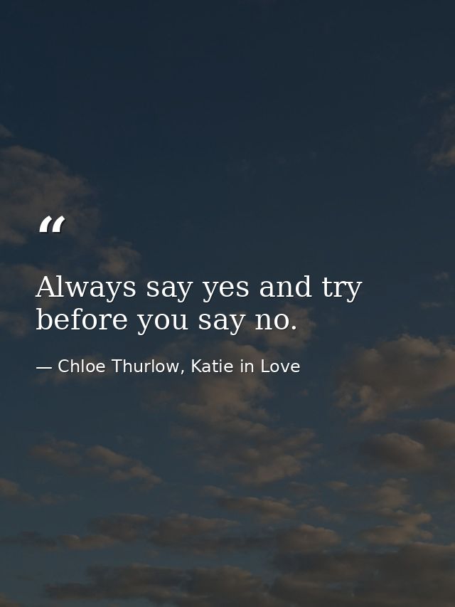 Always say yes and try before you say no. — Chloe Thurlow, Katie in Love