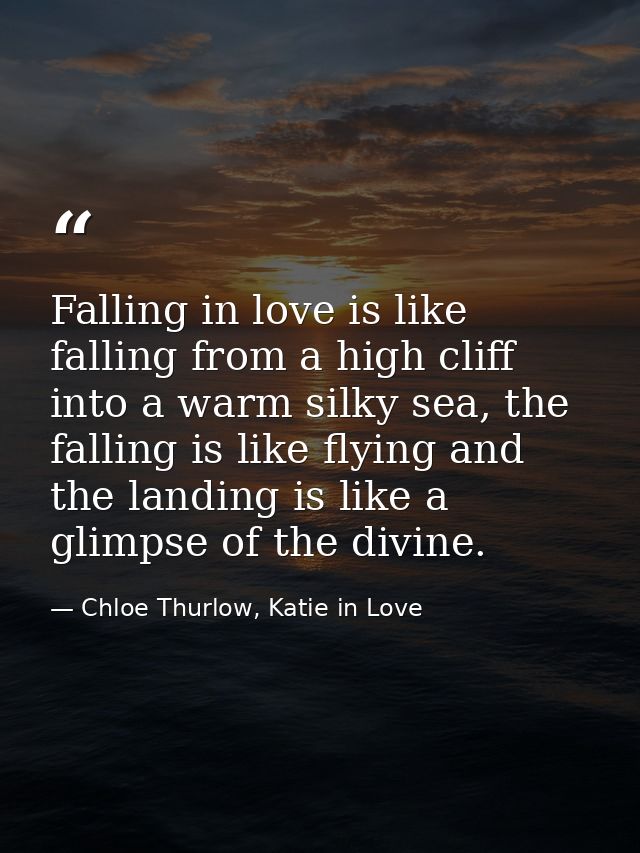 Falling in love is like falling from a high cliff into a warm silky sea, the falling is like flying and the landing is l — Chloe Thurlow, Katie in Love