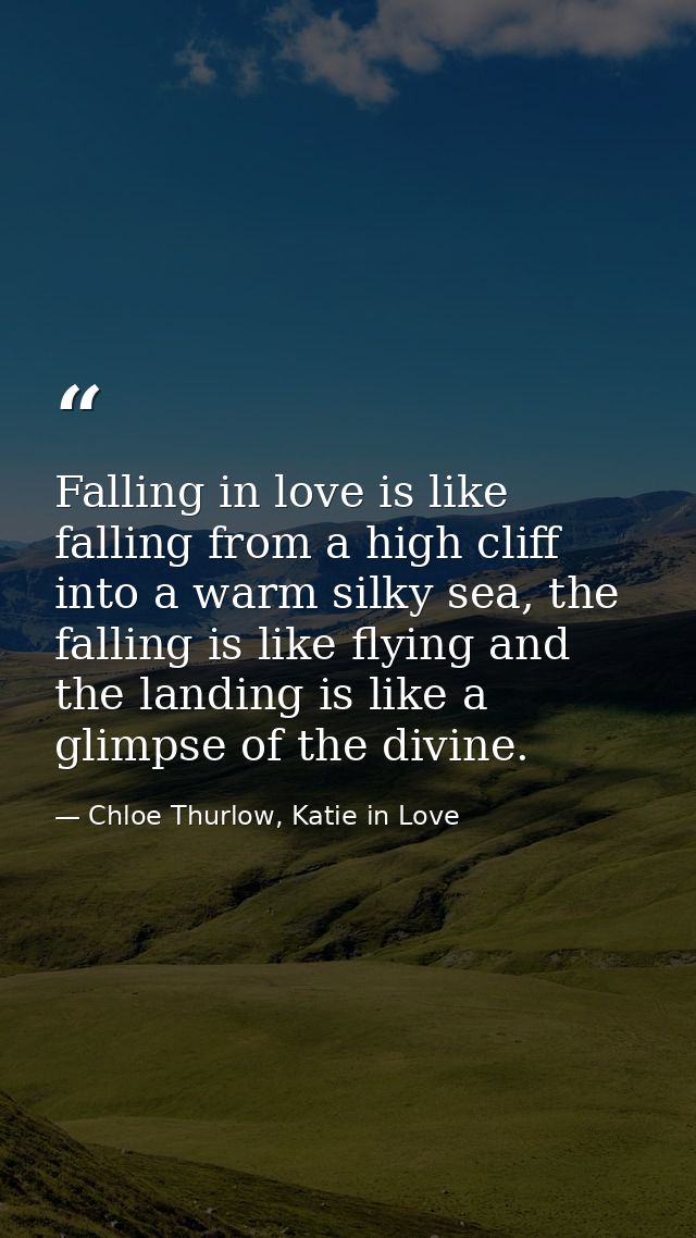 Falling in love is like falling from a high cliff into a warm silky sea, the falling is like flying and the landing is l — Chloe Thurlow, Katie in Love