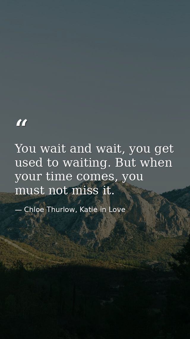 You wait and wait, you get used to waiting. But when your time comes, you must not miss it. — Chloe Thurlow, Katie in Love