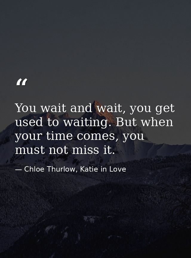 You wait and wait, you get used to waiting. But when your time comes, you must not miss it. — Chloe Thurlow, Katie in Love