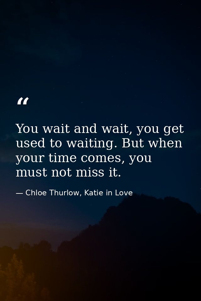 You wait and wait, you get used to waiting. But when your time comes, you must not miss it. — Chloe Thurlow, Katie in Love