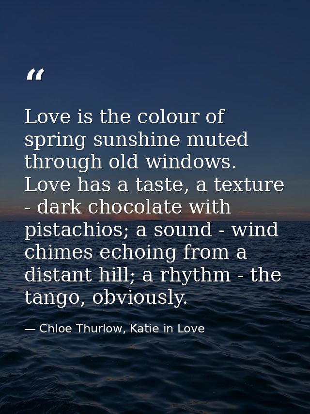 Love is the colour of spring sunshine muted through old windows. Love has a taste, a texture - dark chocolate with pista — Chloe Thurlow, Katie in Love