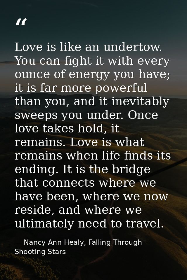Love is like an undertow. You can fight it with every ounce of energy you have; it is far more powerful than you, and it — Nancy Ann Healy, Falling Through Shooting Stars