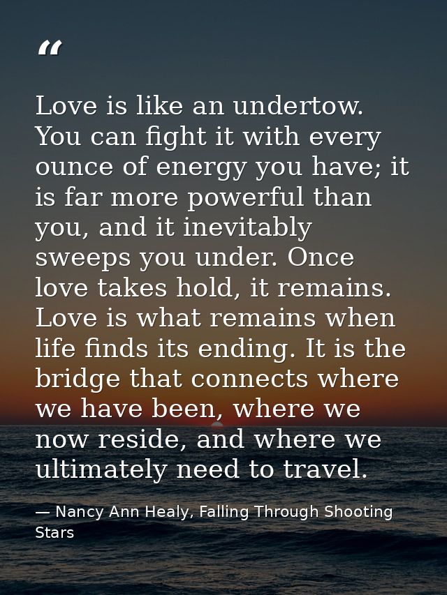Love is like an undertow. You can fight it with every ounce of energy you have; it is far more powerful than you, and it — Nancy Ann Healy, Falling Through Shooting Stars