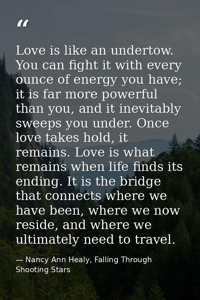 Love is like an undertow. You can fight it with every ounce of energy you have; it is far more powerful than you, and it — Nancy Ann Healy, Falling Through Shooting Stars