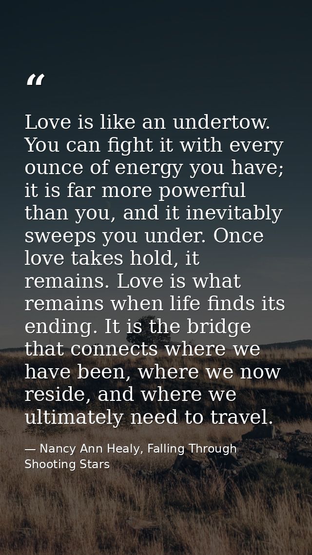 Love is like an undertow. You can fight it with every ounce of energy you have; it is far more powerful than you, and it — Nancy Ann Healy, Falling Through Shooting Stars