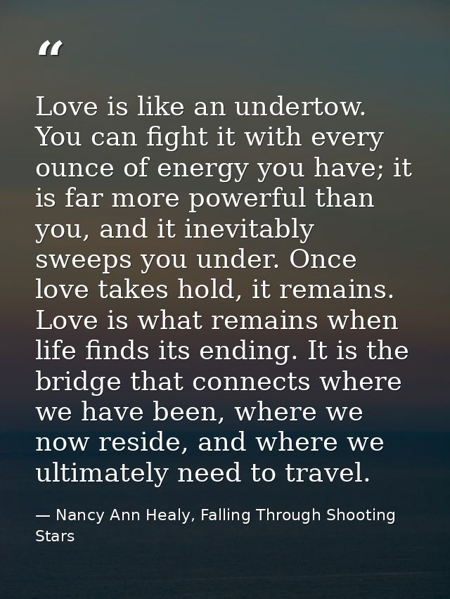 Love is like an undertow. You can fight it with every ounce of energy you have; it is far more powerful than you, and it — Nancy Ann Healy, Falling Through Shooting Stars