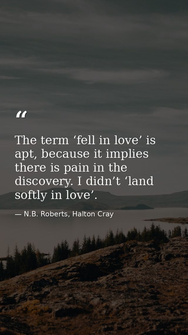 The term ‘fell in love’ is apt, because it implies there is pain in the discovery. I didn’t ‘land softly in love’. — N.B. Roberts, Halton Cray