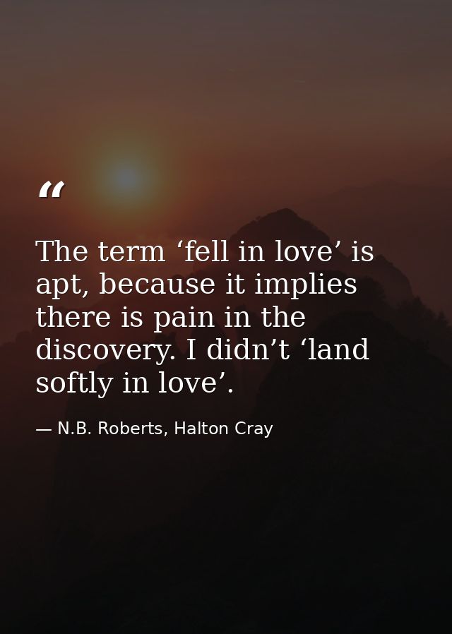 The term ‘fell in love’ is apt, because it implies there is pain in the discovery. I didn’t ‘land softly in love’. — N.B. Roberts, Halton Cray