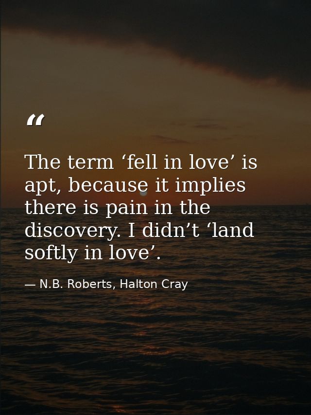 The term ‘fell in love’ is apt, because it implies there is pain in the discovery. I didn’t ‘land softly in love’. — N.B. Roberts, Halton Cray