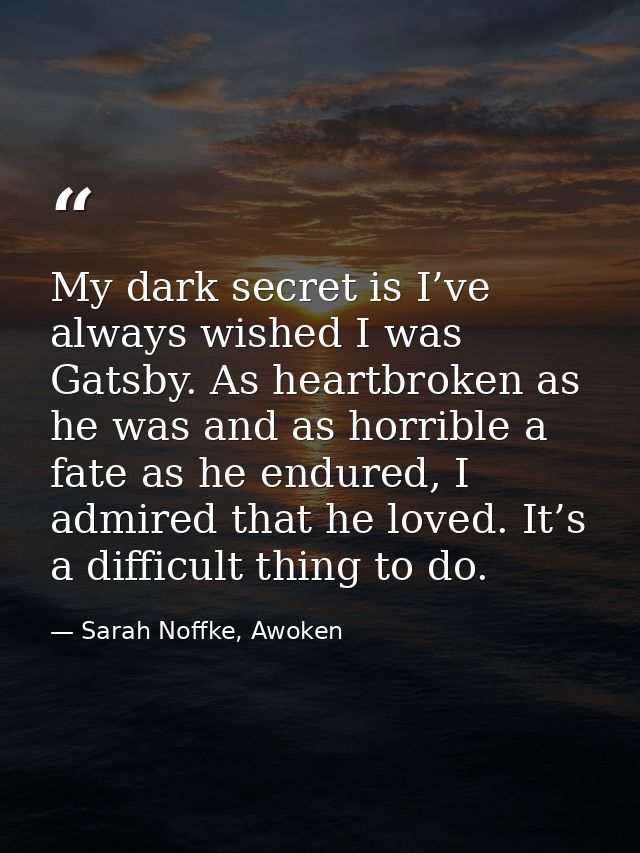 My dark secret is I’ve always wished I was Gatsby. As heartbroken as he was and as horrible a fate as he endured, I admi — Sarah Noffke, Awoken
