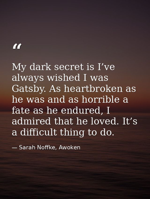 My dark secret is I’ve always wished I was Gatsby. As heartbroken as he was and as horrible a fate as he endured, I admi — Sarah Noffke, Awoken