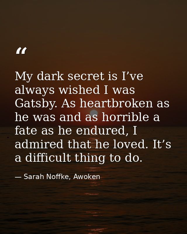 My dark secret is I’ve always wished I was Gatsby. As heartbroken as he was and as horrible a fate as he endured, I admi — Sarah Noffke, Awoken