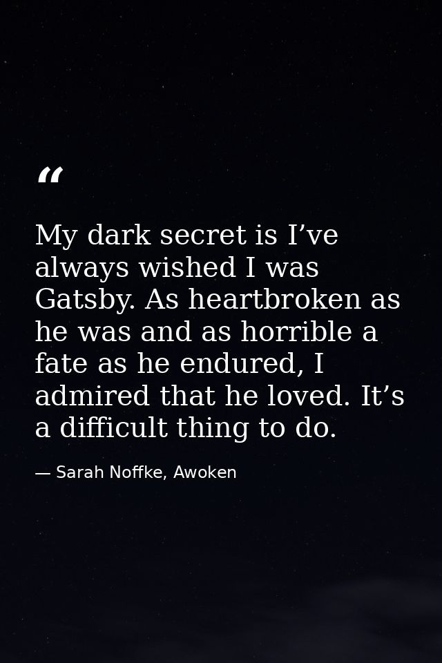 My dark secret is I’ve always wished I was Gatsby. As heartbroken as he was and as horrible a fate as he endured, I admi — Sarah Noffke, Awoken