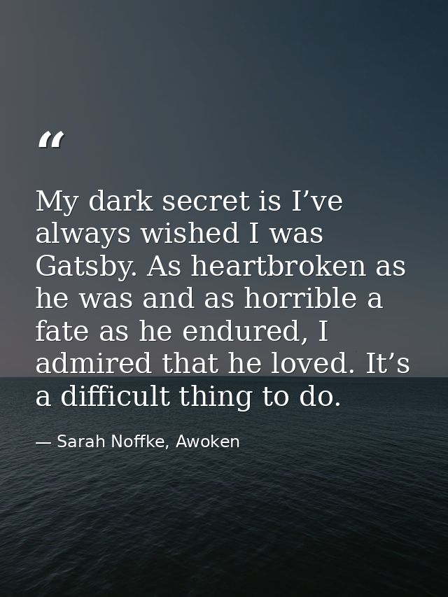 My dark secret is I’ve always wished I was Gatsby. As heartbroken as he was and as horrible a fate as he endured, I admi — Sarah Noffke, Awoken